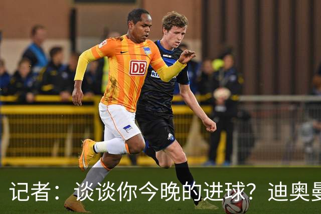 记者：谈谈你今晚的进球？迪奥曼德：啊？我没进球啊…阿玛德进的